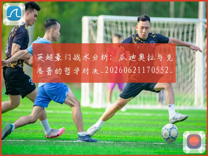英超豪门战术分析：瓜迪奥拉与克洛普的哲学对决_20260621170552_20260710010028_20260803150008