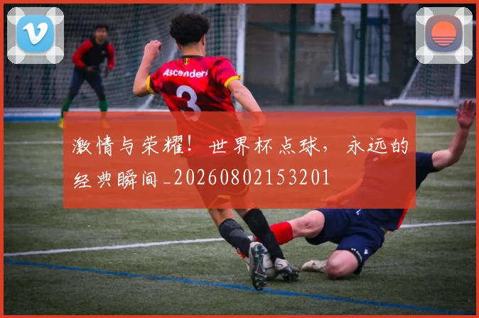 激情与荣耀！世界杯点球，永远的经典瞬间_20260802153201
