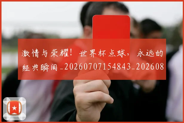 激情与荣耀！世界杯点球，永远的经典瞬间_20260707154843_20260802153203