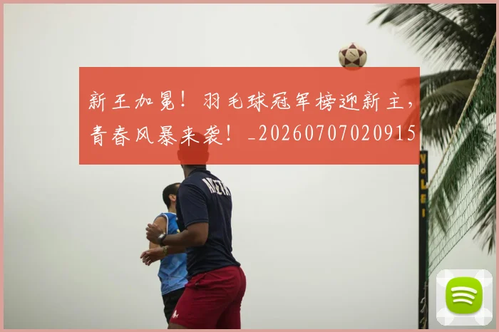 新王加冕！羽毛球冠军榜迎新主，青春风暴来袭！_20260707020915