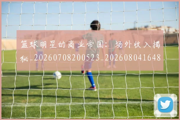 篮球明星的商业帝国：场外收入揭秘_20260708200523_20260804164845