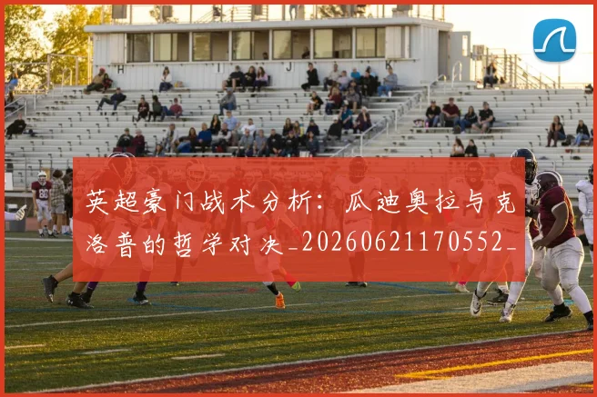 英超豪门战术分析：瓜迪奥拉与克洛普的哲学对决_20260621170552_20260710010028_20260803150008