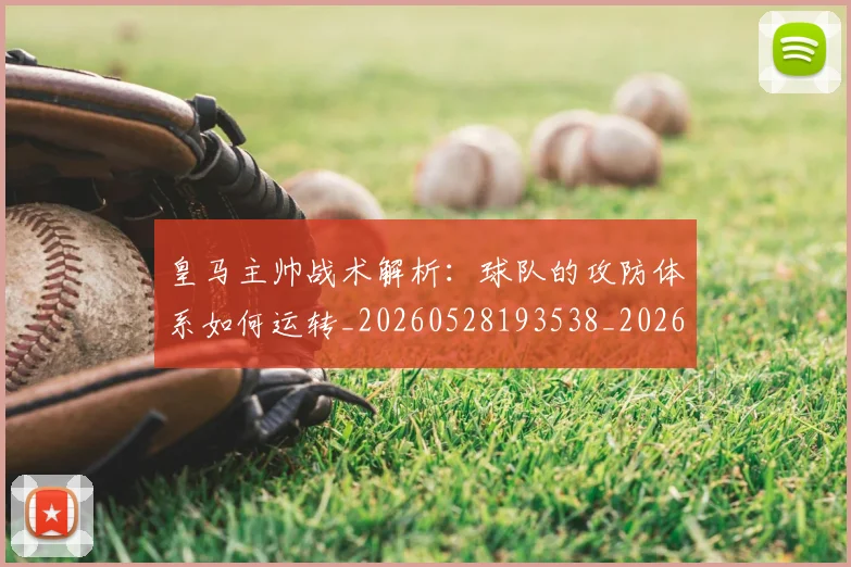 皇马主帅战术解析：球队的攻防体系如何运转_20260528193538_20260708194032_20260802163310