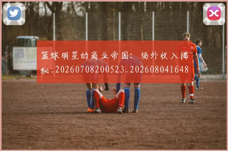 篮球明星的商业帝国：场外收入揭秘_20260708200523_20260804164845