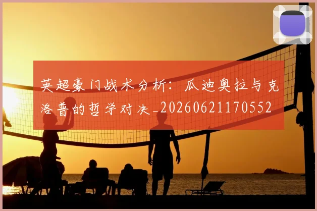 英超豪门战术分析：瓜迪奥拉与克洛普的哲学对决_20260621170552