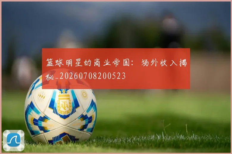 篮球明星的商业帝国：场外收入揭秘_20260708200523